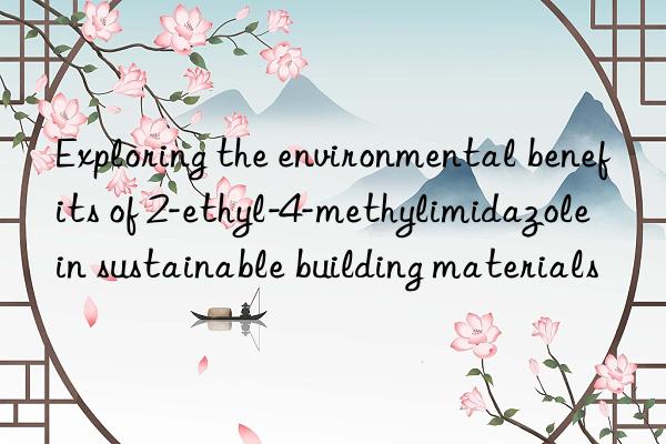 Exploring the environmental benefits of 2-ethyl-4-methylimidazole in sustainable building materials