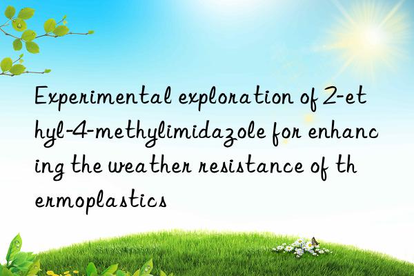 Experimental exploration of 2-ethyl-4-methylimidazole for enhancing the weather resistance of thermoplastics