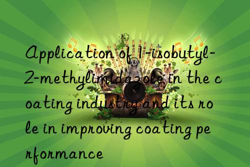 Application of 1-isobutyl-2-methylimidazole in the coating industry and its role in improving coating performance