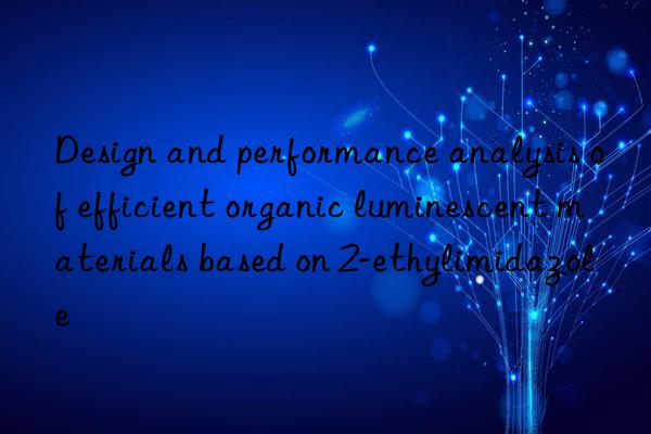 Design and performance analysis of efficient organic luminescent materials based on 2-ethylimidazole