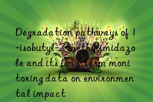 Degradation pathways of 1-isobutyl-2-methylimidazole and its long-term monitoring data on environmental impact