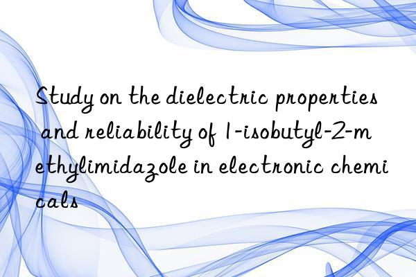 Study on the dielectric properties and reliability of 1-isobutyl-2-methylimidazole in electronic chemicals