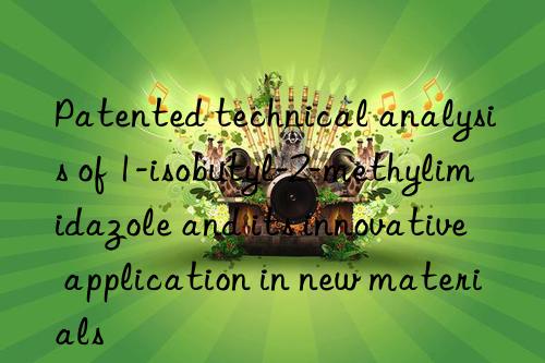 Patented technical analysis of 1-isobutyl-2-methylimidazole and its innovative application in new materials