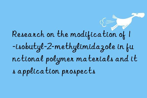 Research on the modification of 1-isobutyl-2-methylimidazole in functional polymer materials and its application prospects