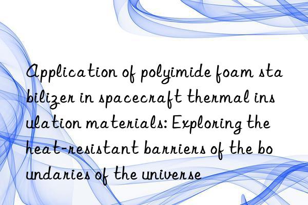 Application of polyimide foam stabilizer in spacecraft thermal insulation materials: Exploring the heat-resistant barriers of the boundaries of the universe