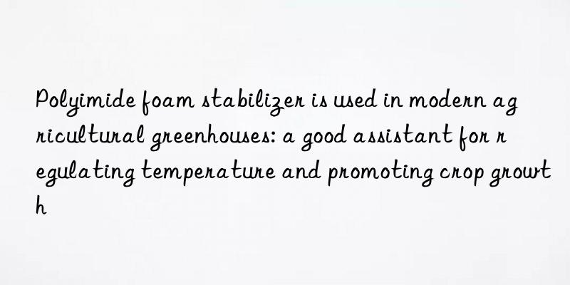 Polyimide foam stabilizer is used in modern agricultural greenhouses: a good assistant for regulating temperature and promoting crop growth