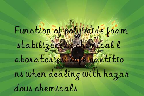 Function of polyimide foam stabilizers in chemical laboratories: safe partitions when dealing with hazardous chemicals