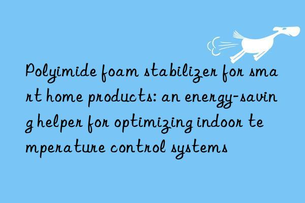 Polyimide foam stabilizer for smart home products: an energy-saving helper for optimizing indoor temperature control systems