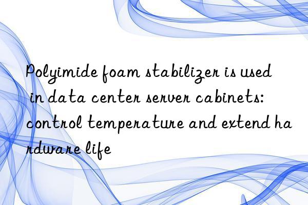 Polyimide foam stabilizer is used in data center server cabinets: control temperature and extend hardware life