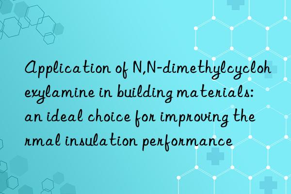 Application of N,N-dimethylcyclohexylamine in building materials: an ideal choice for improving thermal insulation performance