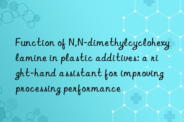 Function of N,N-dimethylcyclohexylamine in plastic additives: a right-hand assistant for improving processing performance