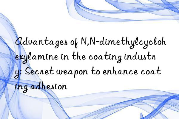 Advantages of N,N-dimethylcyclohexylamine in the coating industry: Secret weapon to enhance coating adhesion