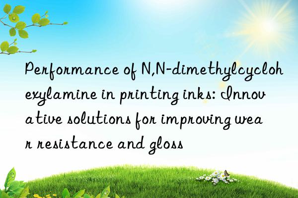 Performance of N,N-dimethylcyclohexylamine in printing inks: Innovative solutions for improving wear resistance and gloss