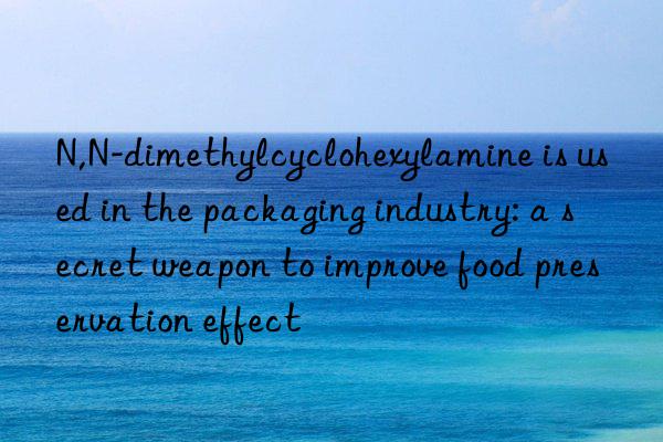 N,N-dimethylcyclohexylamine is used in the packaging industry: a secret weapon to improve food preservation effect