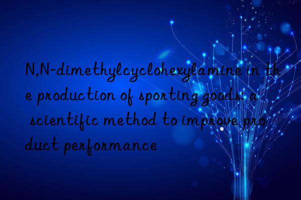 N,N-dimethylcyclohexylamine in the production of sporting goods: a scientific method to improve product performance