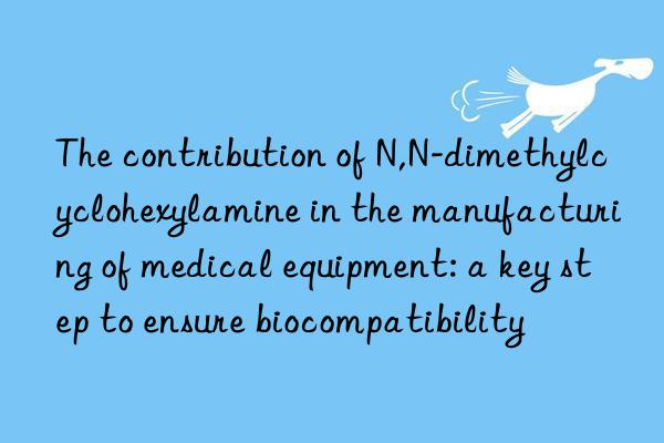 The contribution of N,N-dimethylcyclohexylamine in the manufacturing of medical equipment: a key step to ensure biocompatibility