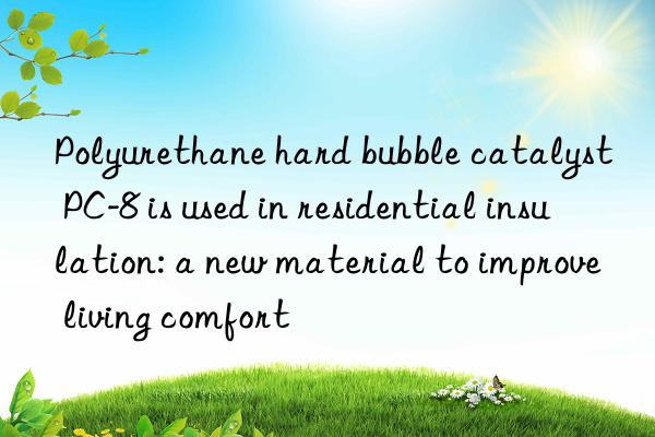 Polyurethane hard bubble catalyst PC-8 is used in residential insulation: a new material to improve living comfort