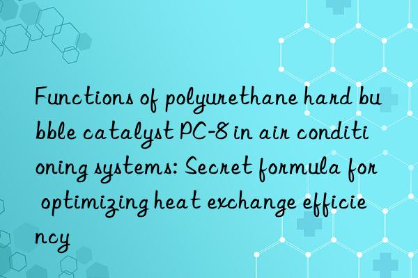 Functions of polyurethane hard bubble catalyst PC-8 in air conditioning systems: Secret formula for optimizing heat exchange efficiency