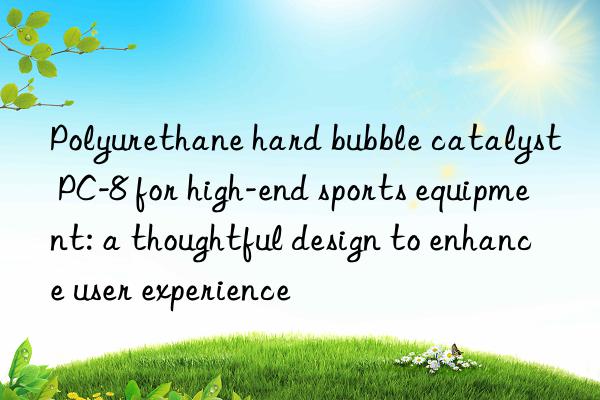 Polyurethane hard bubble catalyst PC-8 for high-end sports equipment: a thoughtful design to enhance user experience