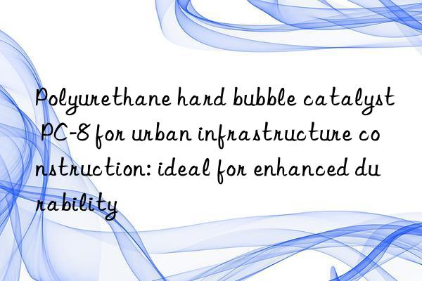 Polyurethane hard bubble catalyst PC-8 for urban infrastructure construction: ideal for enhanced durability