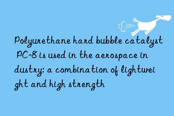 Polyurethane hard bubble catalyst PC-8 is used in the aerospace industry: a combination of lightweight and high strength