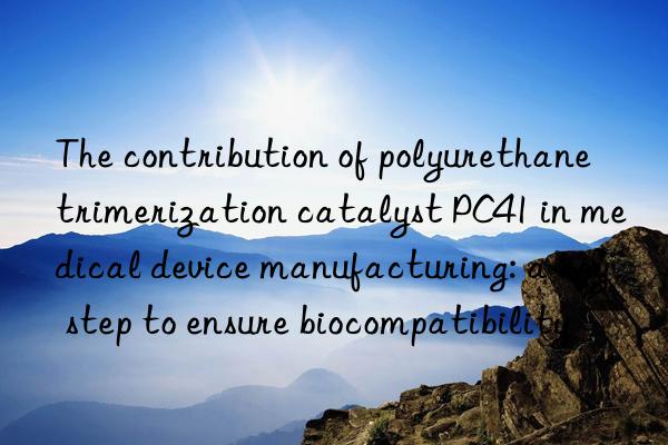 The contribution of polyurethane trimerization catalyst PC41 in medical device manufacturing: a key step to ensure biocompatibility