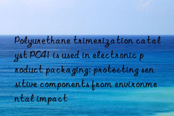 Polyurethane trimerization catalyst PC41 is used in electronic product packaging: protecting sensitive components from environmental impact