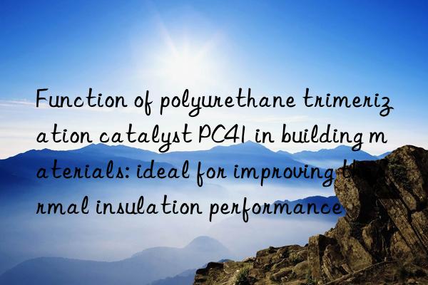 Function of polyurethane trimerization catalyst PC41 in building materials: ideal for improving thermal insulation performance