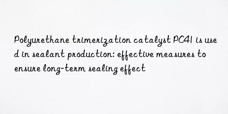 Polyurethane trimerization catalyst PC41 is used in sealant production: effective measures to ensure long-term sealing effect