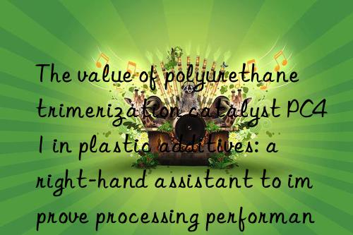 The value of polyurethane trimerization catalyst PC41 in plastic additives: a right-hand assistant to improve processing performance