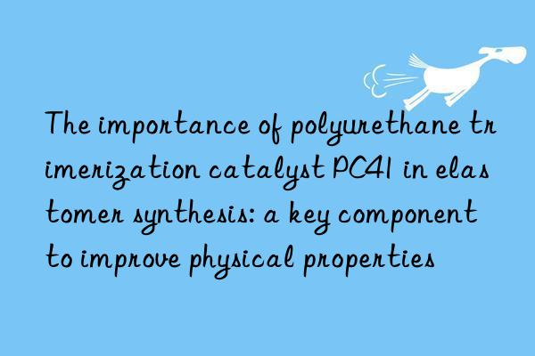 The importance of polyurethane trimerization catalyst PC41 in elastomer synthesis: a key component to improve physical properties