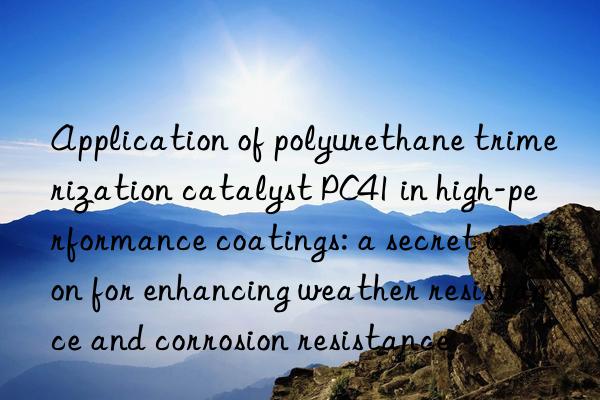 Application of polyurethane trimerization catalyst PC41 in high-performance coatings: a secret weapon for enhancing weather resistance and corrosion resistance