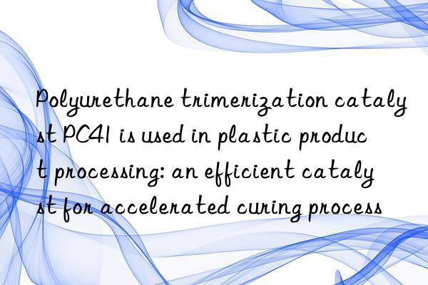 Polyurethane trimerization catalyst PC41 is used in plastic product processing: an efficient catalyst for accelerated curing process