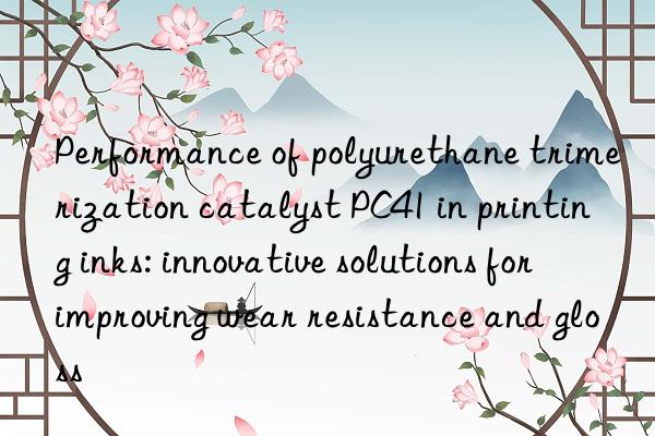 Performance of polyurethane trimerization catalyst PC41 in printing inks: innovative solutions for improving wear resistance and gloss