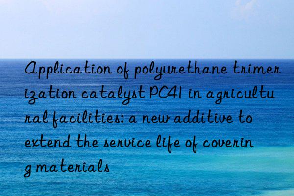 Application of polyurethane trimerization catalyst PC41 in agricultural facilities: a new additive to extend the service life of covering materials