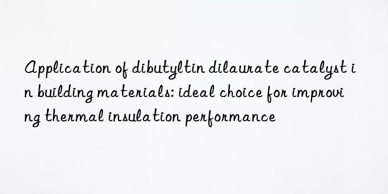 Application of dibutyltin dilaurate catalyst in building materials: ideal choice for improving thermal insulation performance