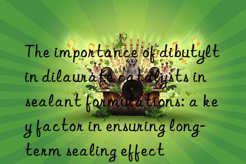 The importance of dibutyltin dilaurate catalysts in sealant formulations: a key factor in ensuring long-term sealing effect