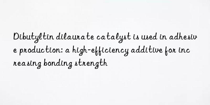 Dibutyltin dilaurate catalyst is used in adhesive production: a high-efficiency additive for increasing bonding strength