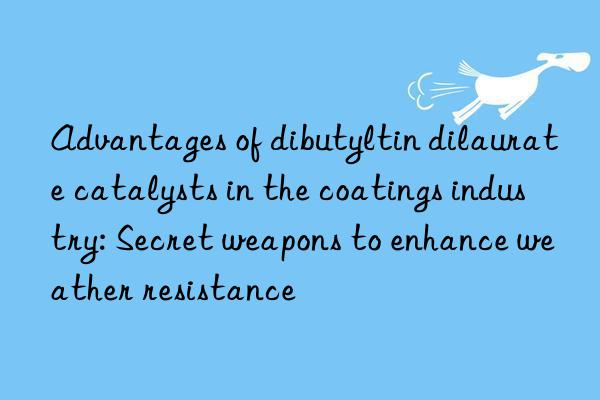 Advantages of dibutyltin dilaurate catalysts in the coatings industry: Secret weapons to enhance weather resistance