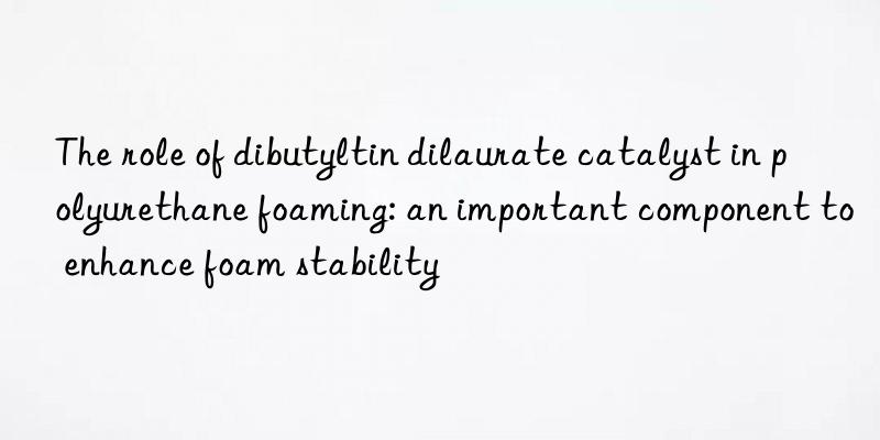 The role of dibutyltin dilaurate catalyst in polyurethane foaming: an important component to enhance foam stability