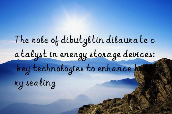 The role of dibutyltin dilaurate catalyst in energy storage devices: key technologies to enhance battery sealing