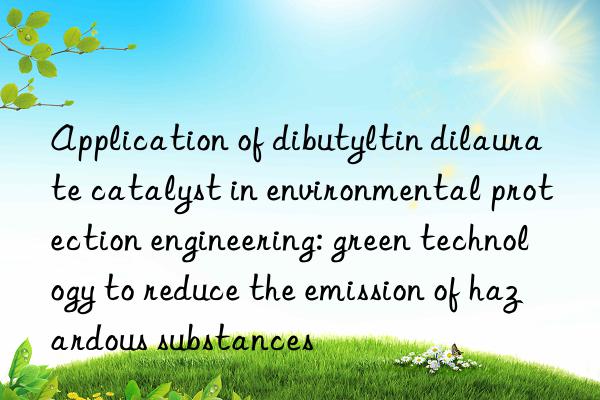 Application of dibutyltin dilaurate catalyst in environmental protection engineering: green technology to reduce the emission of hazardous substances