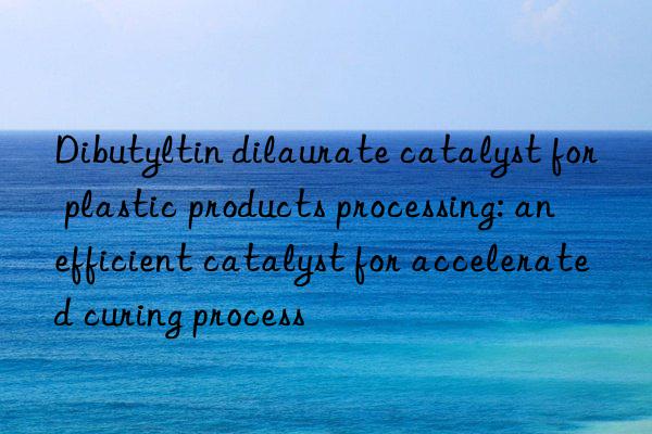 Dibutyltin dilaurate catalyst for plastic products processing: an efficient catalyst for accelerated curing process