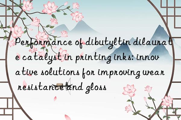 Performance of dibutyltin dilaurate catalyst in printing inks: innovative solutions for improving wear resistance and gloss