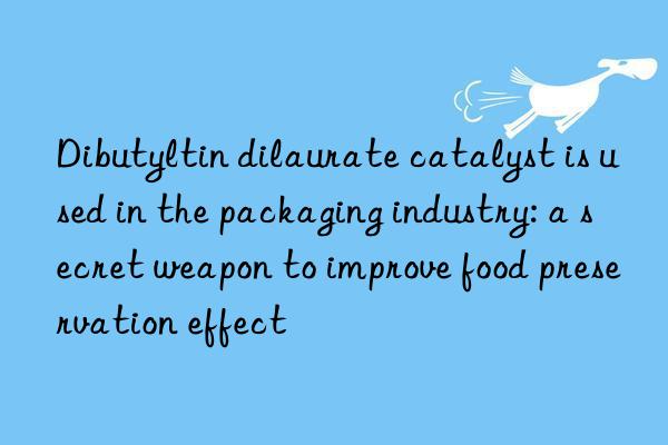 Dibutyltin dilaurate catalyst is used in the packaging industry: a secret weapon to improve food preservation effect