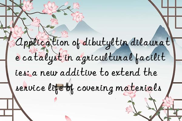 Application of dibutyltin dilaurate catalyst in agricultural facilities: a new additive to extend the service life of covering materials