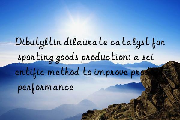 Dibutyltin dilaurate catalyst for sporting goods production: a scientific method to improve product performance