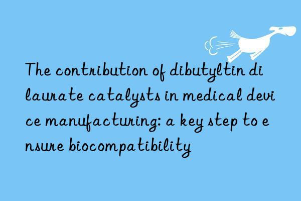 The contribution of dibutyltin dilaurate catalysts in medical device manufacturing: a key step to ensure biocompatibility