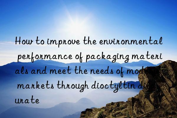 How to improve the environmental performance of packaging materials and meet the needs of modern markets through dioctyltin dilaurate