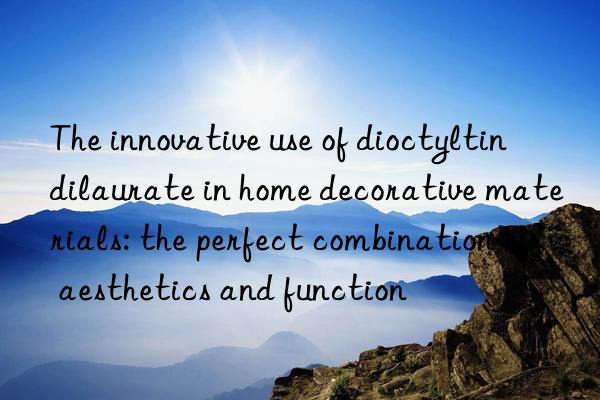 The innovative use of dioctyltin dilaurate in home decorative materials: the perfect combination of aesthetics and function